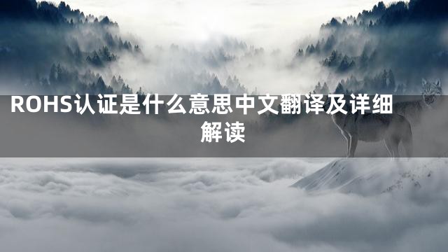 ROHS认证是什么意思中文翻译及详细解读