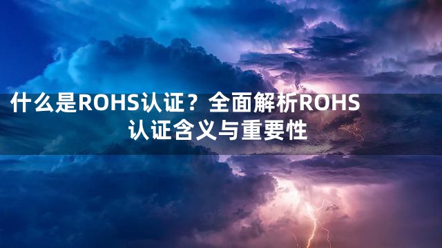 什么是ROHS认证？全面解析ROHS认证含义与重要性