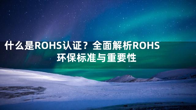 什么是ROHS认证？全面解析ROHS环保标准与重要性