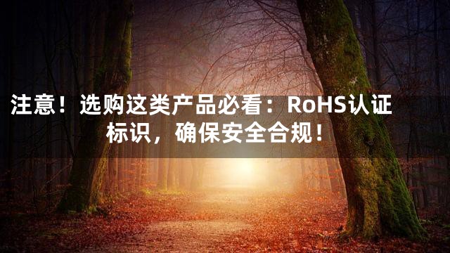 注意！选购这类产品必看：RoHS认证标识，确保安全合规！
