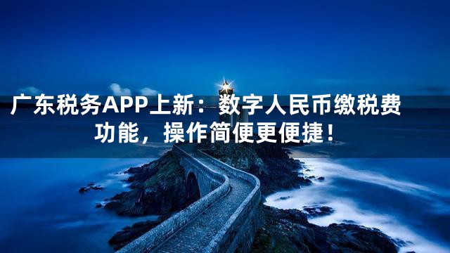 广东税务APP上新：数字人民币缴税费功能，操作简便更便捷！