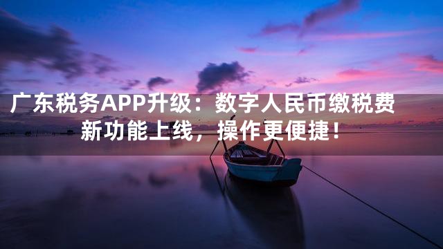 广东税务APP升级：数字人民币缴税费新功能上线，操作更便捷！