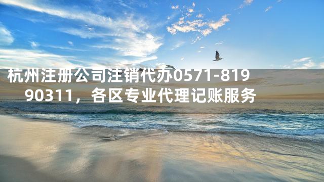 杭州注册公司注销代办0571-81990311，各区专业代理记账服务