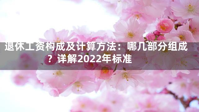 退休工资构成及计算方法：哪几部分组成？详解2022年标准