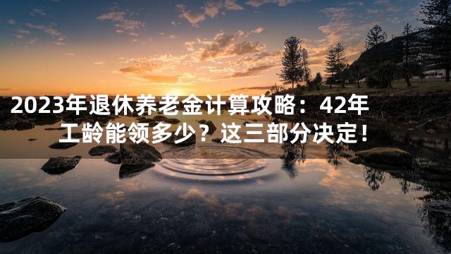 2023年退休养老金计算攻略：42年工龄能领多少？这三部分决定！