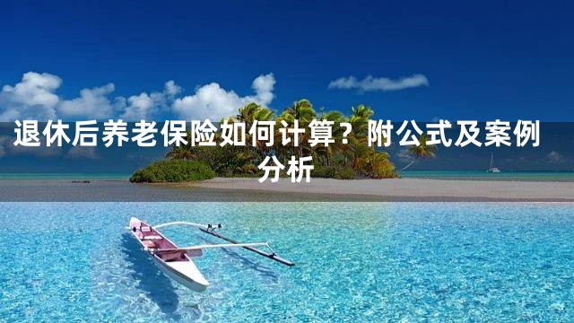 退休后养老保险如何计算？附公式及案例分析