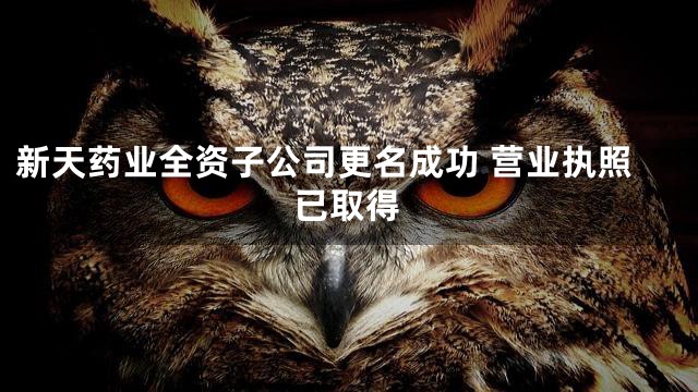 新天药业全资子公司更名成功 营业执照已取得