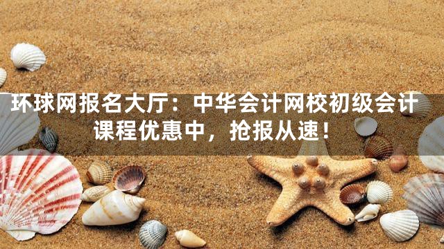 环球网报名大厅：中华会计网校初级会计课程优惠中，抢报从速！