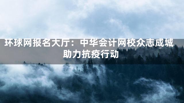 环球网报名大厅：中华会计网校众志成城助力抗疫行动