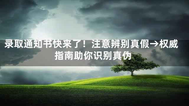 录取通知书快来了！注意辨别真假→权威指南助你识别真伪