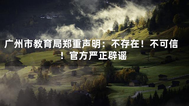 广州市教育局郑重声明：不存在！不可信！官方严正辟谣