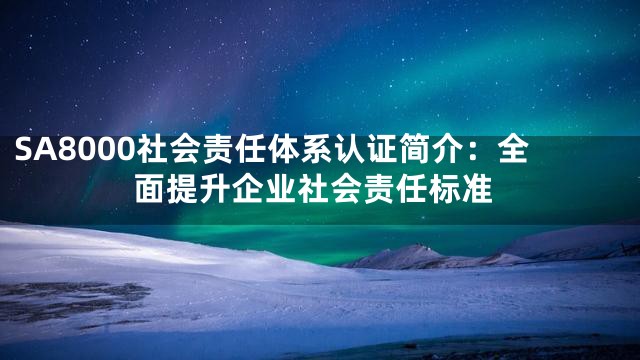 SA8000社会责任体系认证简介：全面提升企业社会责任标准