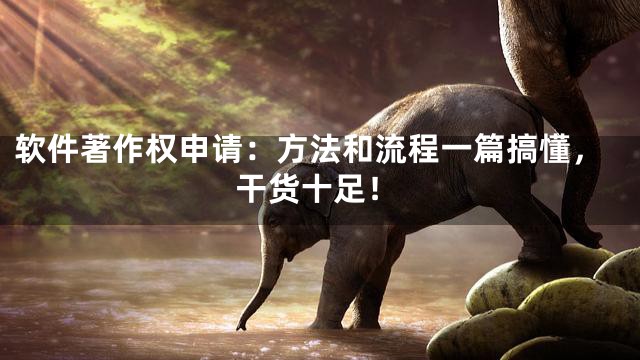 软件著作权申请：方法和流程一篇搞懂，干货十足！