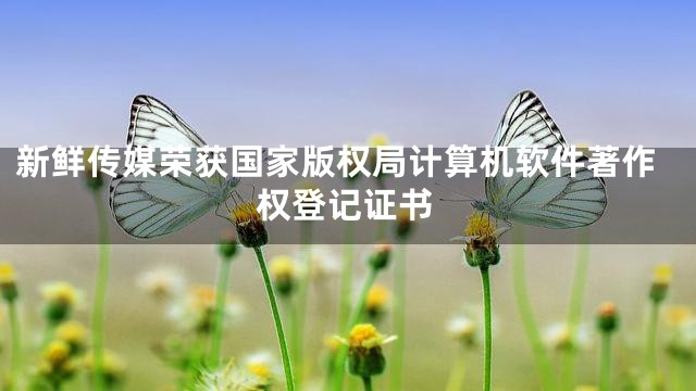 新鲜传媒荣获国家版权局计算机软件著作权登记证书