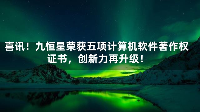 喜讯！九恒星荣获五项计算机软件著作权证书，创新力再升级！