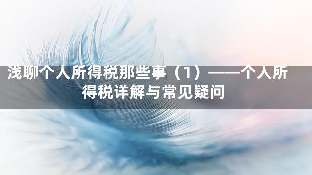 浅聊个人所得税那些事（1）——个人所得税详解与常见疑问