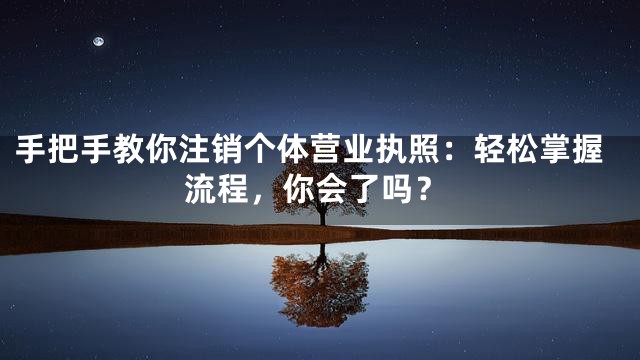 手把手教你注销个体营业执照：轻松掌握流程，你会了吗？