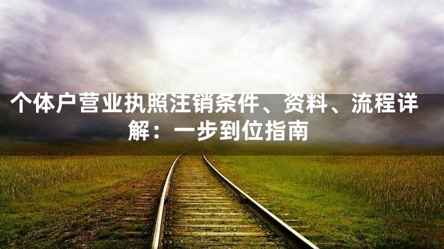 个体户营业执照注销条件、资料、流程详解：一步到位指南
