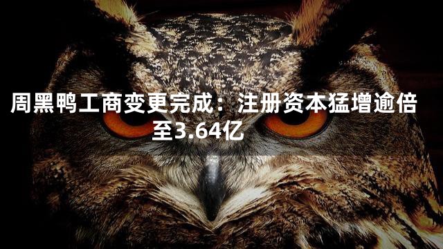 周黑鸭工商变更完成：注册资本猛增逾倍至3.64亿