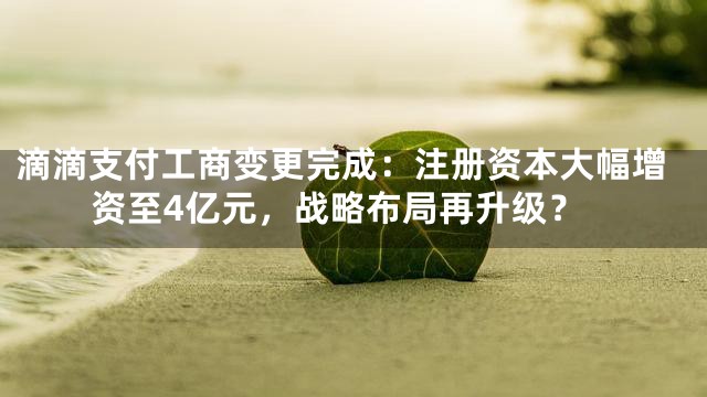 滴滴支付工商变更完成：注册资本大幅增资至4亿元，战略布局再升级？