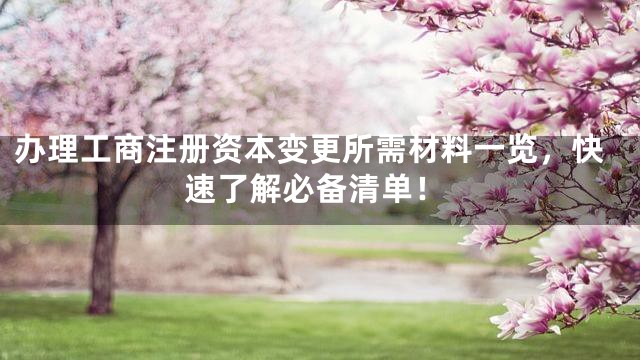 办理工商注册资本变更所需材料一览，快速了解必备清单！