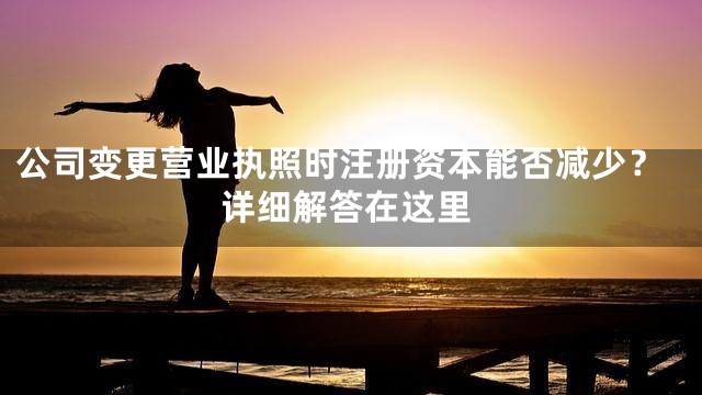 公司变更营业执照时注册资本能否减少？详细解答在这里