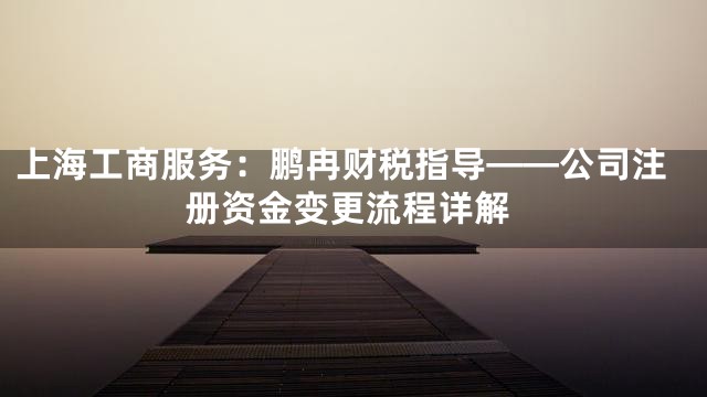 上海工商服务：鹏冉财税指导——公司注册资金变更流程详解