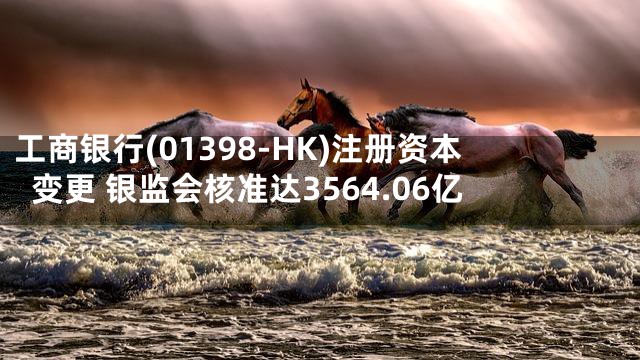 工商银行(01398-HK)注册资本变更 银监会核准达3564.06亿