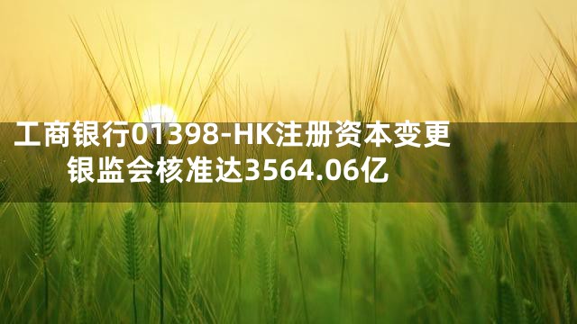 工商银行01398-HK注册资本变更 银监会核准达3564.06亿