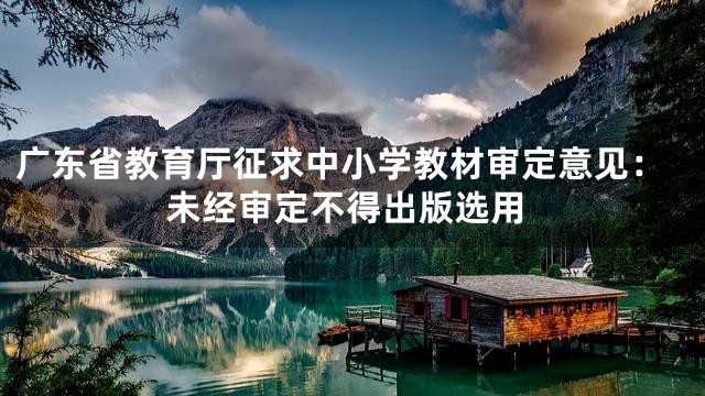 广东省教育厅征求中小学教材审定意见：未经审定不得出版选用