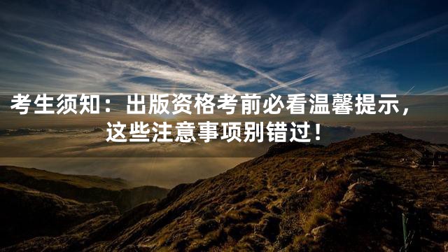 考生须知：出版资格考前必看温馨提示，这些注意事项别错过！