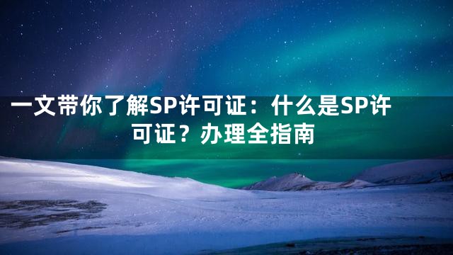 一文带你了解SP许可证：什么是SP许可证？办理全指南