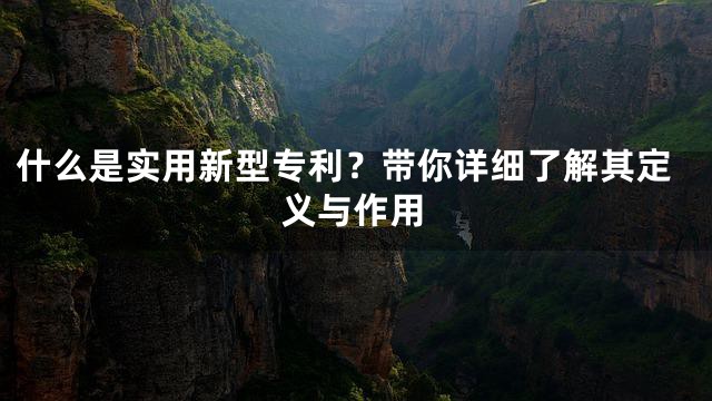 什么是实用新型专利？带你详细了解其定义与作用