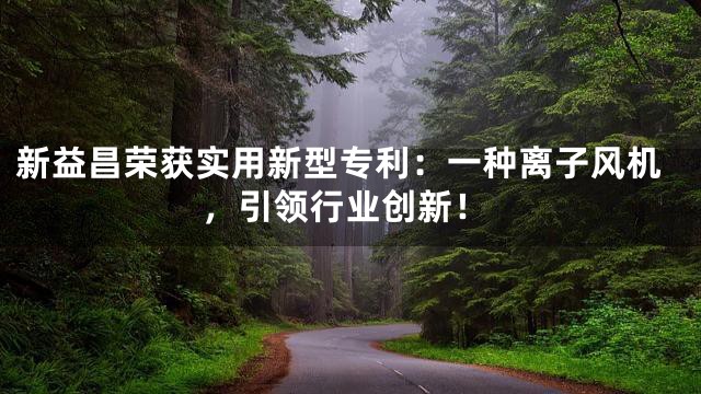 新益昌荣获实用新型专利：一种离子风机，引领行业创新！