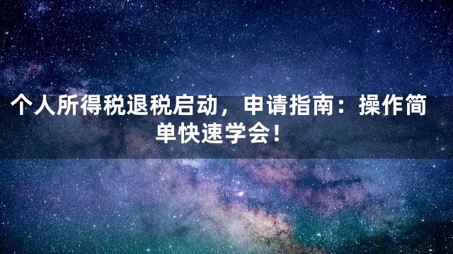 个人所得税退税启动，申请指南：操作简单快速学会！