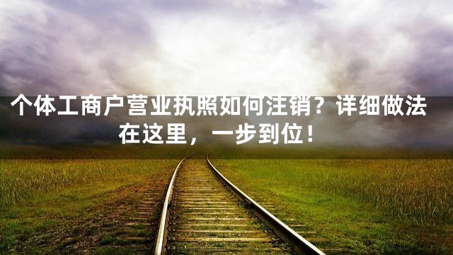 个体工商户营业执照如何注销？详细做法在这里，一步到位！