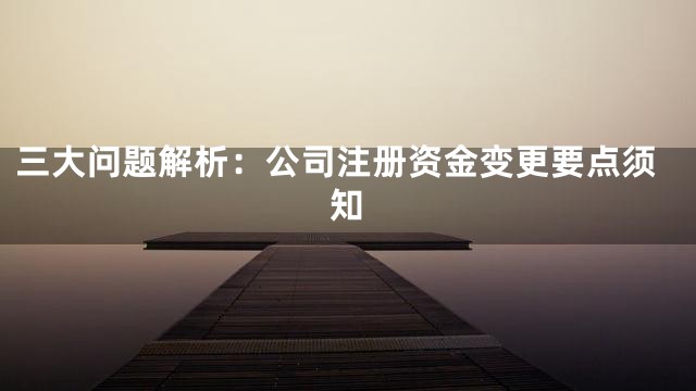三大问题解析：公司注册资金变更要点须知
