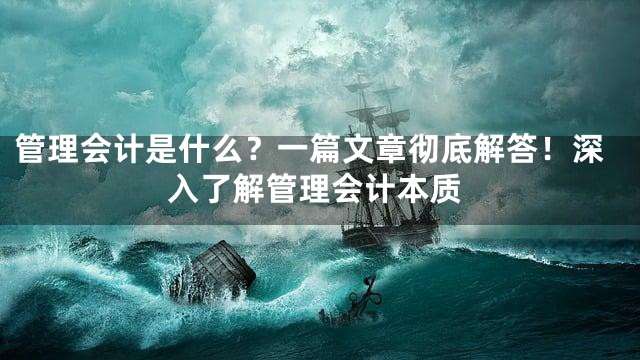 管理会计是什么？一篇文章彻底解答！深入了解管理会计本质