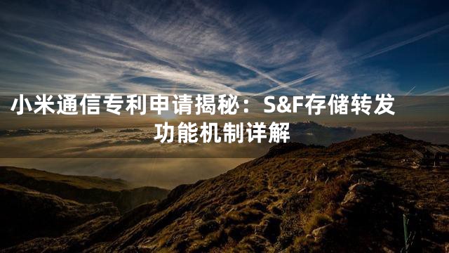 小米通信专利申请揭秘：S&F存储转发功能机制详解