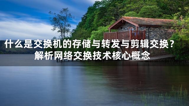 什么是交换机的存储与转发与剪辑交换？解析网络交换技术核心概念