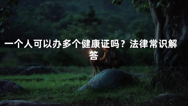 一个人可以办多个健康证吗？法律常识解答
