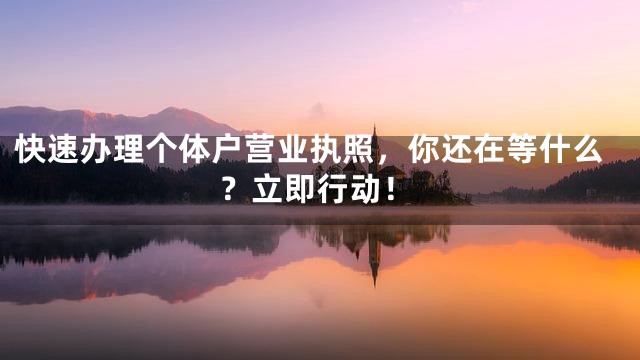 快速办理个体户营业执照，你还在等什么？立即行动！