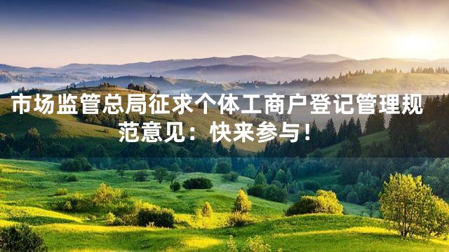 市场监管总局征求个体工商户登记管理规范意见：快来参与！