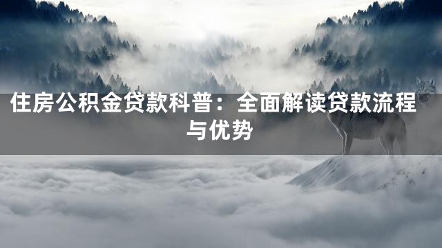 住房公积金贷款科普：全面解读贷款流程与优势