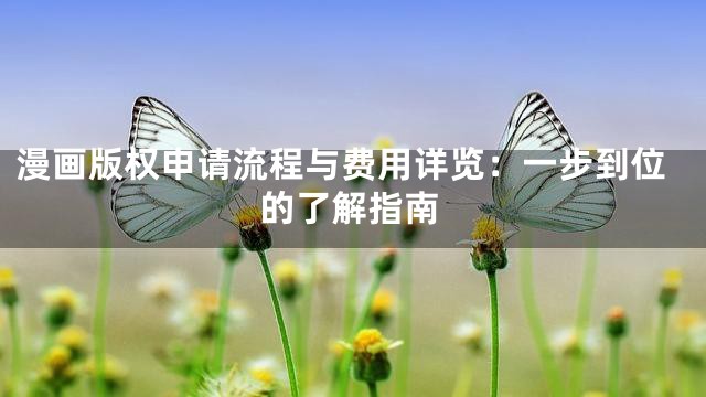漫画版权申请流程与费用详览：一步到位的了解指南