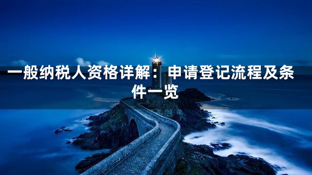 一般纳税人资格详解：申请登记流程及条件一览