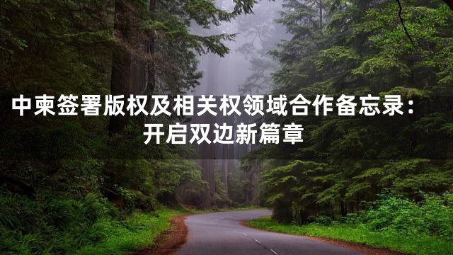 中柬签署版权及相关权领域合作备忘录：开启双边新篇章