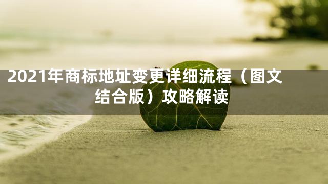 2021年商标地址变更详细流程（图文结合版）攻略解读