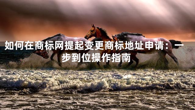 如何在商标网提起变更商标地址申请：一步到位操作指南