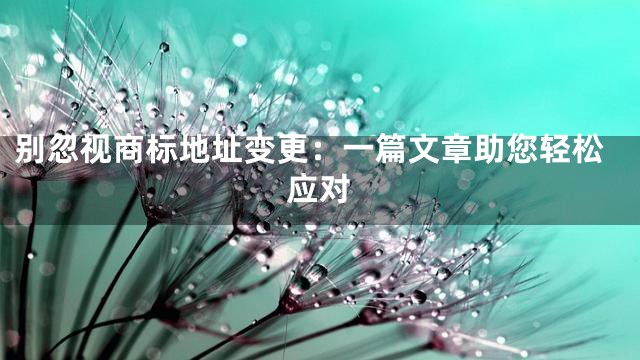 别忽视商标地址变更：一篇文章助您轻松应对